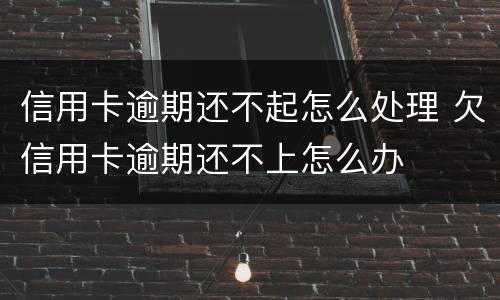 信用卡逾期还不起怎么处理 欠信用卡逾期还不上怎么办