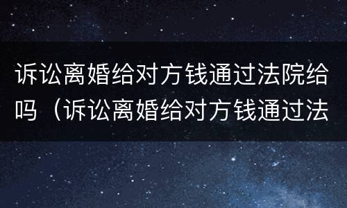 诉讼离婚给对方钱通过法院给吗（诉讼离婚给对方钱通过法院给吗要多久）