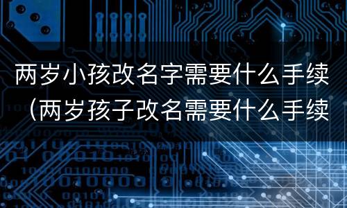 两岁小孩改名字需要什么手续（两岁孩子改名需要什么手续）