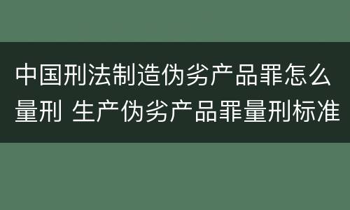 中国刑法制造伪劣产品罪怎么量刑 生产伪劣产品罪量刑标准从犯