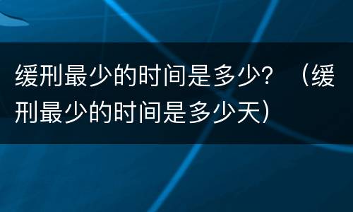 缓刑最少的时间是多少？（缓刑最少的时间是多少天）
