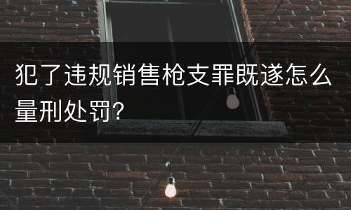 犯了违规销售枪支罪既遂怎么量刑处罚？