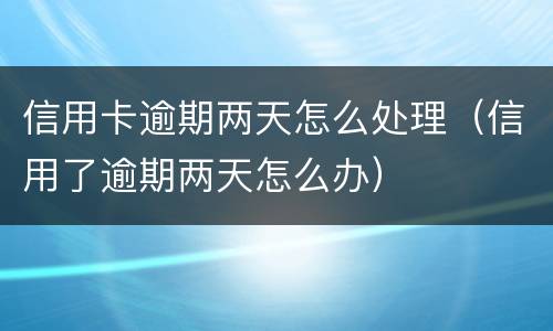信用卡逾期两天怎么处理（信用了逾期两天怎么办）