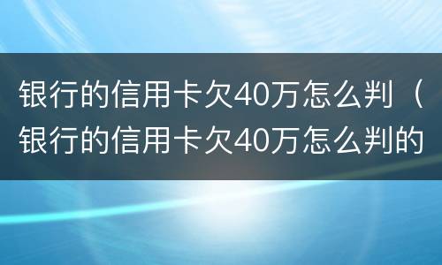 银行的信用卡欠40万怎么判（银行的信用卡欠40万怎么判的）