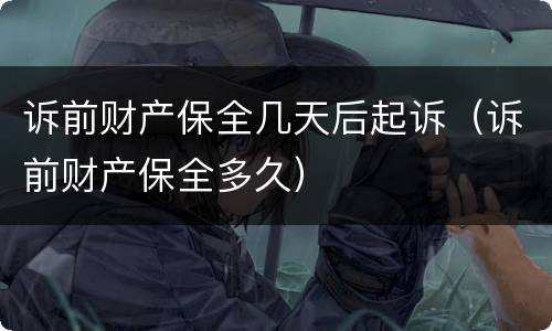 诉前财产保全几天后起诉（诉前财产保全多久）