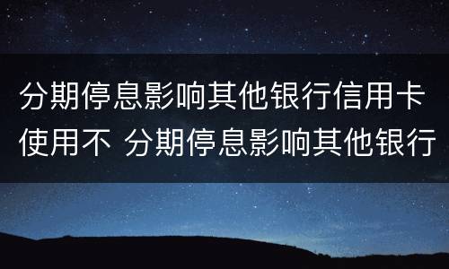分期停息影响其他银行信用卡使用不 分期停息影响其他银行信用卡使用不
