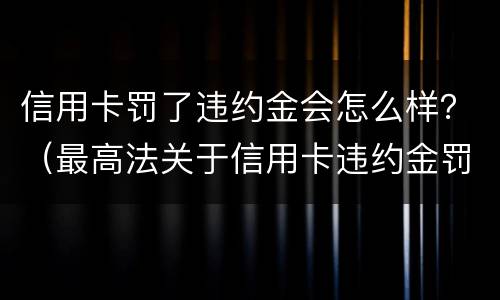 信用卡罚了违约金会怎么样？（最高法关于信用卡违约金罚息）