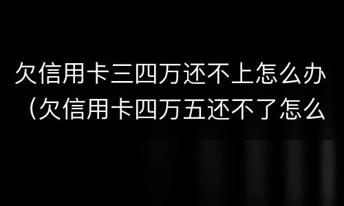 欠信用卡三四万还不上怎么办（欠信用卡四万五还不了怎么办）