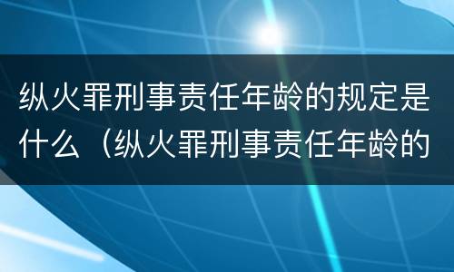 纵火罪刑事责任年龄的规定是什么（纵火罪刑事责任年龄的规定是什么时候实施）