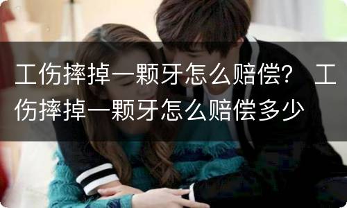 工伤摔掉一颗牙怎么赔偿？ 工伤摔掉一颗牙怎么赔偿多少