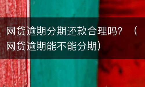 网贷逾期分期还款合理吗？（网贷逾期能不能分期）