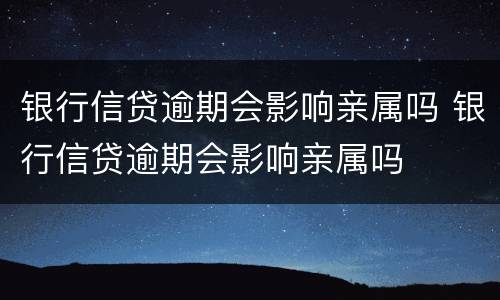 银行信贷逾期会影响亲属吗 银行信贷逾期会影响亲属吗
