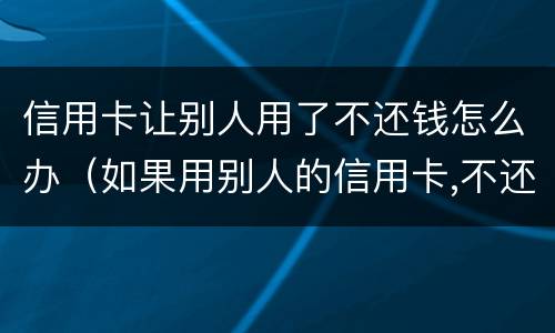 信用卡让别人用了不还钱怎么办（如果用别人的信用卡,不还会怎样）