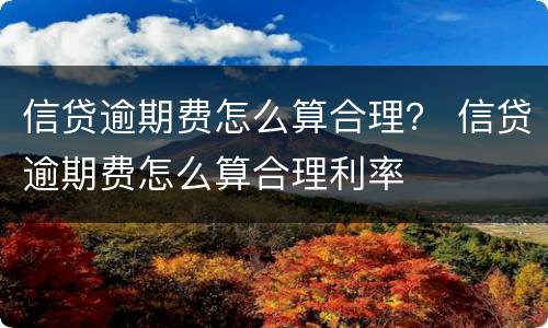 信贷逾期费怎么算合理？ 信贷逾期费怎么算合理利率