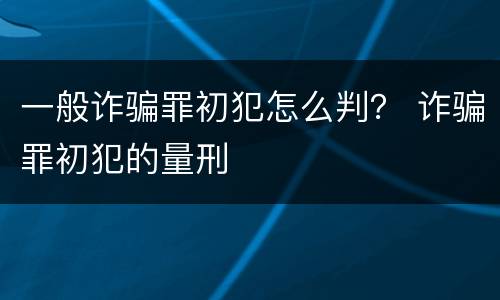 一般诈骗罪初犯怎么判？ 诈骗罪初犯的量刑