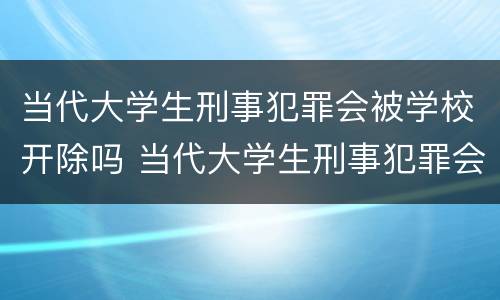 当代大学生刑事犯罪会被学校开除吗 当代大学生刑事犯罪会被学校开除吗