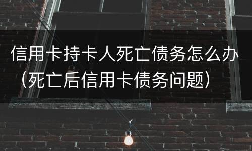 信用卡持卡人死亡债务怎么办（死亡后信用卡债务问题）