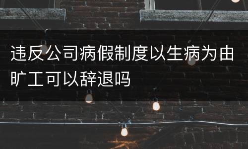 违反公司病假制度以生病为由旷工可以辞退吗