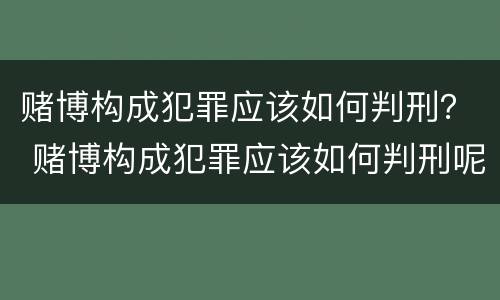 赌博构成犯罪应该如何判刑？ 赌博构成犯罪应该如何判刑呢
