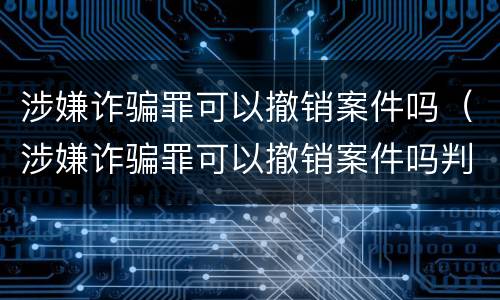 涉嫌诈骗罪可以撤销案件吗（涉嫌诈骗罪可以撤销案件吗判几年）