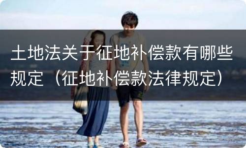 土地法关于征地补偿款有哪些规定（征地补偿款法律规定）