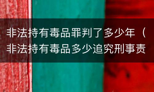 非法持有毒品罪判了多少年（非法持有毒品多少追究刑事责任）