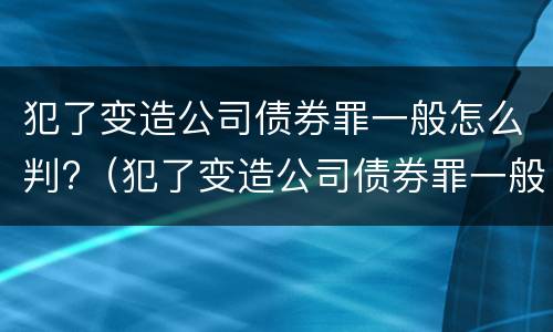 犯了变造公司债券罪一般怎么判?（犯了变造公司债券罪一般怎么判刑）