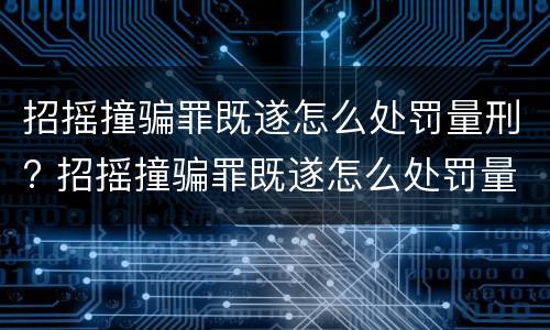 招摇撞骗罪既遂怎么处罚量刑? 招摇撞骗罪既遂怎么处罚量刑多少
