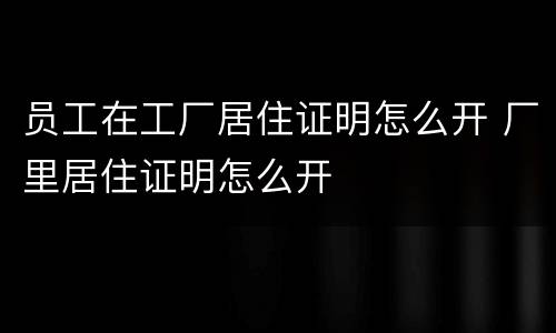 员工在工厂居住证明怎么开 厂里居住证明怎么开