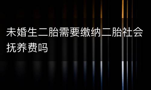 未婚生二胎需要缴纳二胎社会抚养费吗