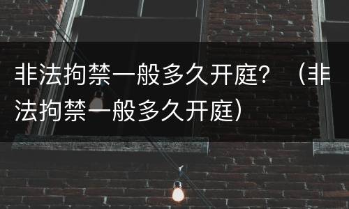 非法拘禁一般多久开庭？（非法拘禁一般多久开庭）