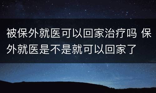 被保外就医可以回家治疗吗 保外就医是不是就可以回家了