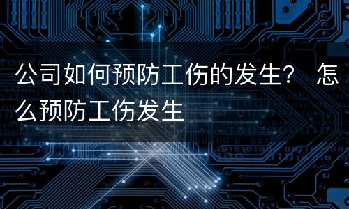 公司如何预防工伤的发生？ 怎么预防工伤发生