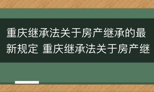 重庆继承法关于房产继承的最新规定 重庆继承法关于房产继承的最新规定是