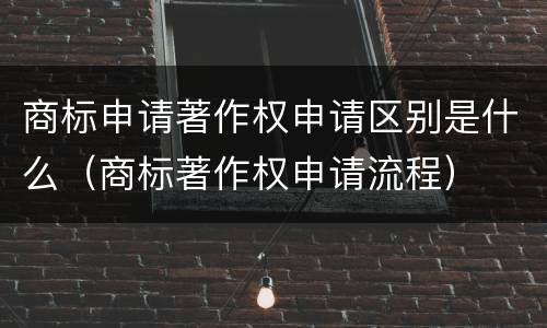 商标申请著作权申请区别是什么（商标著作权申请流程）
