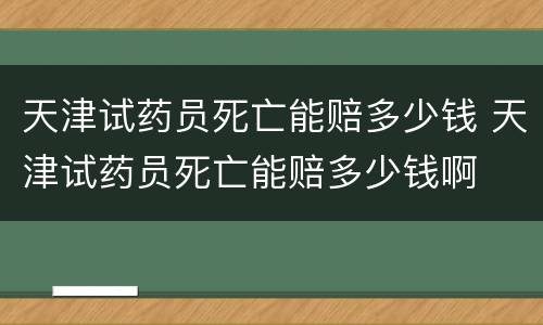 天津试药员死亡能赔多少钱 天津试药员死亡能赔多少钱啊