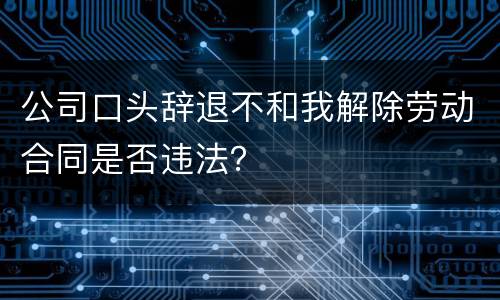 公司口头辞退不和我解除劳动合同是否违法？