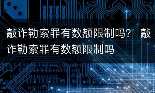 敲诈勒索罪有数额限制吗？ 敲诈勒索罪有数额限制吗