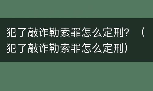 犯了敲诈勒索罪怎么定刑？（犯了敲诈勒索罪怎么定刑）