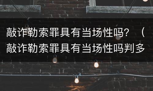 敲诈勒索罪具有当场性吗？（敲诈勒索罪具有当场性吗判多久）