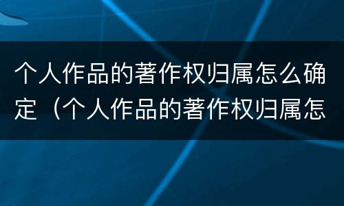 个人作品的著作权归属怎么确定（个人作品的著作权归属怎么确定出来）
