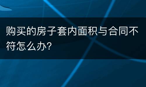 购买的房子套内面积与合同不符怎么办？