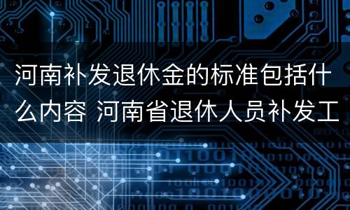 河南补发退休金的标准包括什么内容 河南省退休人员补发工资的方案出台了没有