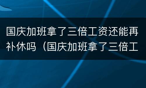 国庆加班拿了三倍工资还能再补休吗（国庆加班拿了三倍工资还能再补休吗）