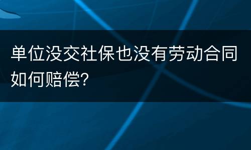 单位没交社保也没有劳动合同如何赔偿？