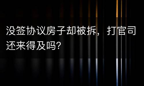 没签协议房子却被拆，打官司还来得及吗？