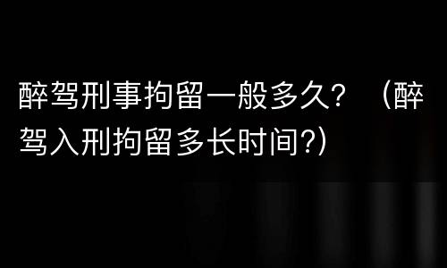 醉驾刑事拘留一般多久？（醉驾入刑拘留多长时间?）