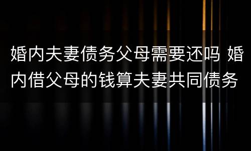 婚内夫妻债务父母需要还吗 婚内借父母的钱算夫妻共同债务