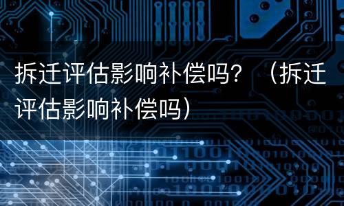 拆迁评估影响补偿吗？（拆迁评估影响补偿吗）