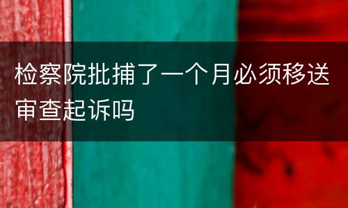 检察院批捕了一个月必须移送审查起诉吗